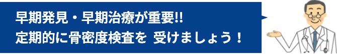 早期発見・早期治療が重要!! 定期的に骨密度検査を 受けましょう！